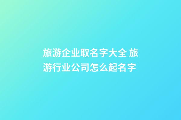 旅游企业取名字大全 旅游行业公司怎么起名字-第1张-公司起名-玄机派